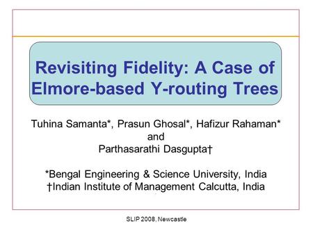 SLIP 2008, Newcastle Revisiting Fidelity: A Case of Elmore-based Y-routing Trees Tuhina Samanta*, Prasun Ghosal*, Hafizur Rahaman* and Parthasarathi Dasgupta†