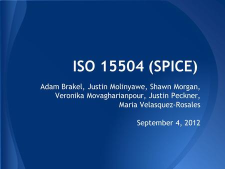 ISO 15504 (SPICE) Adam Brakel, Justin Molinyawe, Shawn Morgan, Veronika Movagharianpour, Justin Peckner, Maria Velasquez-Rosales September 4, 2012.