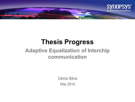 © 2014 Synopsys. All rights reserved.1 Thesis Progress Adaptive Equalization of Interchip communication Dénis Silva May 2014.