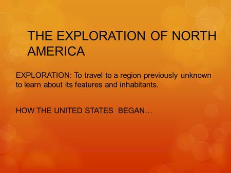 THE EXPLORATION OF NORTH AMERICA EXPLORATION: To travel to a region previously unknown to learn about its features and inhabitants. HOW THE UNITED STATES.