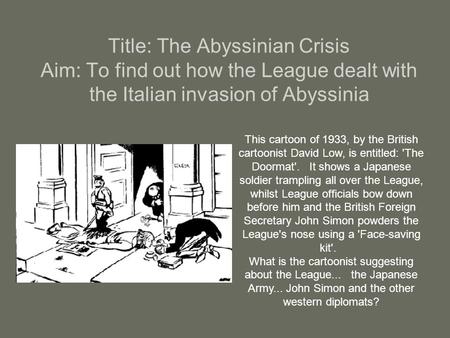 Title: The Abyssinian Crisis Aim: To find out how the League dealt with the Italian invasion of Abyssinia This cartoon of 1933, by the British cartoonist.
