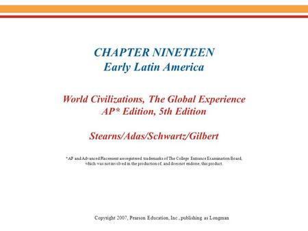 CHAPTER NINETEEN Early Latin America World Civilizations, The Global Experience AP* Edition, 5th Edition Stearns/Adas/Schwartz/Gilbert Copyright 2007,