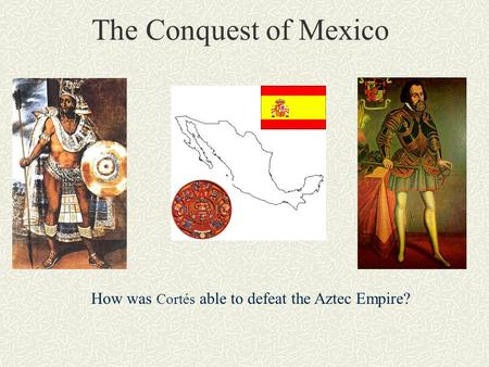The Conquest of Mexico How was Cortés able to defeat the Aztec Empire?
