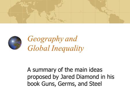 Geography and Global Inequality A summary of the main ideas proposed by Jared Diamond in his book Guns, Germs, and Steel.