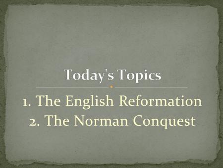 1. The English Reformation 2. The Norman Conquest.