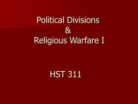 Political Divisions & Religious Warfare I HST 311.