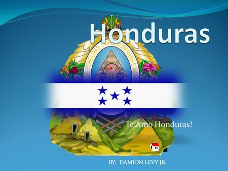 Te Amo Honduras! BY: DAMION LEVY JR.. Geographic Location: Located in the heart of Central America Almost 43,450 square miles, it’s size is roughly the.