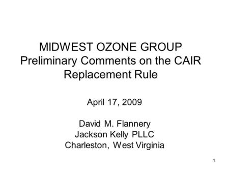 1 MIDWEST OZONE GROUP Preliminary Comments on the CAIR Replacement Rule April 17, 2009 David M. Flannery Jackson Kelly PLLC Charleston, West Virginia.