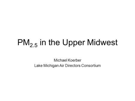 PM 2.5 in the Upper Midwest Michael Koerber Lake Michigan Air Directors Consortium.