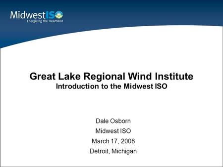 1 Dale Osborn Midwest ISO March 17, 2008 Detroit, Michigan Great Lake Regional Wind Institute Introduction to the Midwest ISO.