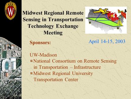 Midwest Regional Remote Sensing in Transportation Technology Exchange Meeting Sponsors: UW-Madison National Consortium on Remote Sensing in Transportation.