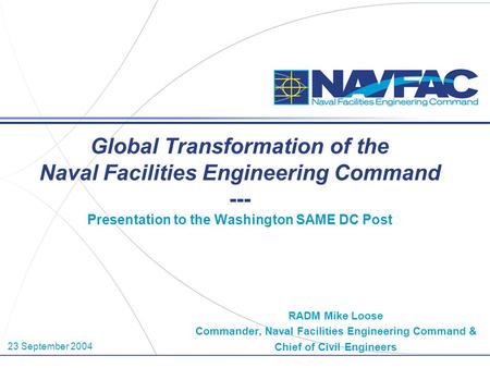Global Transformation of the Naval Facilities Engineering Command --- Presentation to the Washington SAME DC Post RADM Mike Loose Commander, Naval Facilities.