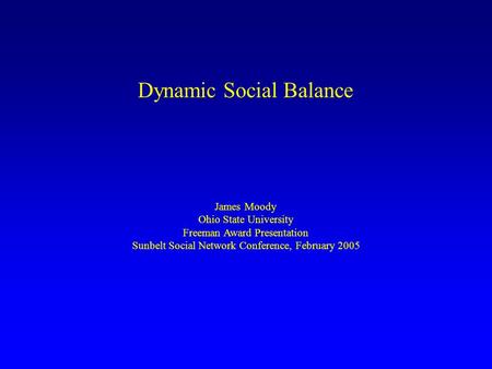 Dynamic Social Balance James Moody Ohio State University Freeman Award Presentation Sunbelt Social Network Conference, February 2005.