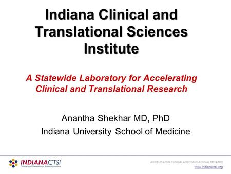 ACCELERATING CLINICAL AND TRANSLATIONAL RESEARCH www.indianactsi.org Anantha Shekhar MD, PhD Indiana University School of Medicine Indiana Clinical and.