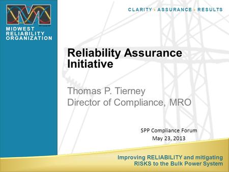 ▪ ▪ CLARITY ▪ ASSURANCE ▪ RESULTS MIDWEST RELIABILITY ORGANIZATION Improving RELIABILITY and mitigating RISKS to the Bulk Power System Thomas P. Tierney.
