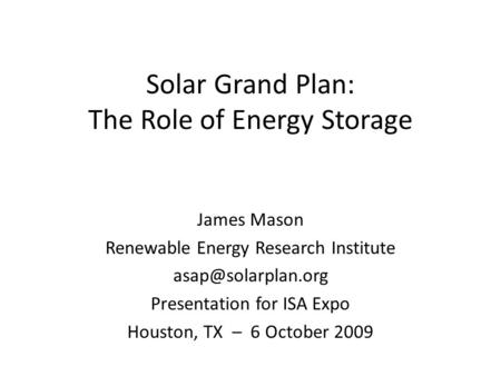 Solar Grand Plan: The Role of Energy Storage James Mason Renewable Energy Research Institute Presentation for ISA Expo Houston, TX –
