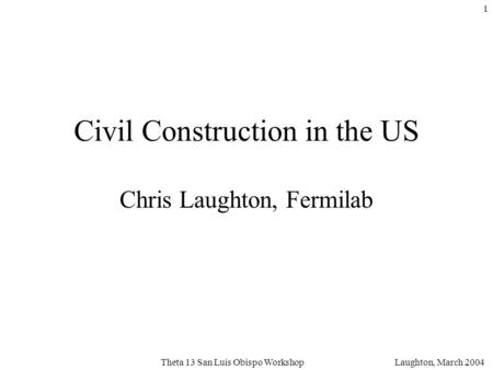 Laughton, March 2004Theta 13 San Luis Obispo Workshop 1 Civil Construction in the US Chris Laughton, Fermilab.