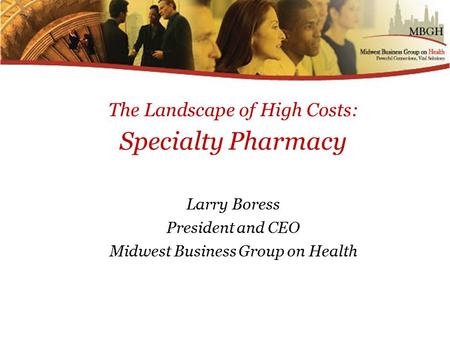 The Landscape of High Costs: Specialty Pharmacy Larry Boress President and CEO Midwest Business Group on Health.