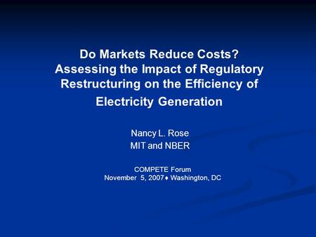 Do Markets Reduce Costs? Assessing the Impact of Regulatory Restructuring on the Efficiency of Electricity Generation Nancy L. Rose MIT and NBER COMPETE.