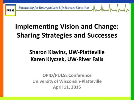 Implementing Vision and Change: Sharing Strategies and Successes Sharon Klavins, UW-Platteville Karen Klyczek, UW-River Falls OPID/PULSE Conference University.
