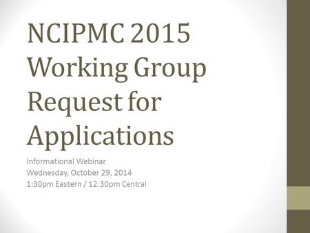 NCIPMC 2015 Working Group Request for Applications Informational Webinar Wednesday, October 29, 2014 1:30pm Eastern / 12:30pm Central.