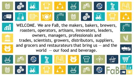 WELCOME. We are FaB, the makers, bakers, brewers, roasters, operators, artisans, innovators, leaders, owners, managers, professionals and trades, scientists,