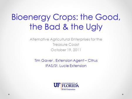 Bioenergy Crops: the Good, the Bad & the Ugly Alternative Agricultural Enterprises for the Treasure Coast October 19, 2011 Tim Gaver, Extension Agent –