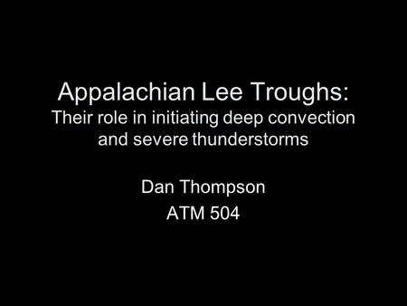 Appalachian Lee Troughs: Their role in initiating deep convection and severe thunderstorms Dan Thompson ATM 504.