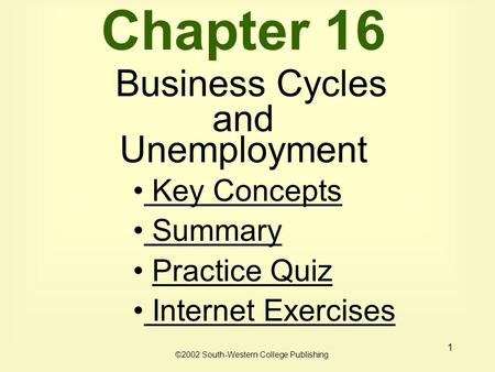 1 Chapter 16 Business Cycles and Unemployment Key Concepts Key Concepts Summary Practice Quiz Internet Exercises Internet Exercises ©2002 South-Western.