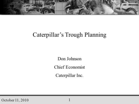 October 11, 2010 1 Don Johnson Chief Economist Caterpillar Inc. Caterpillar’s Trough Planning.