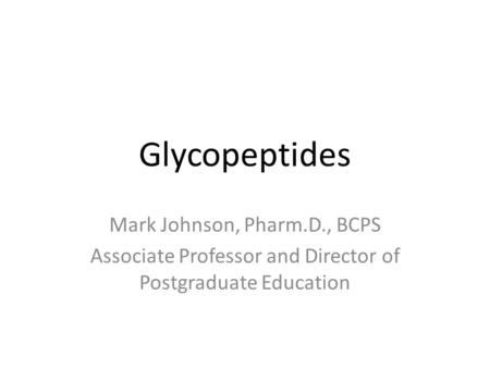 Glycopeptides Mark Johnson, Pharm.D., BCPS Associate Professor and Director of Postgraduate Education.