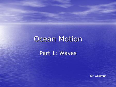 Ocean Motion Part 1: Waves Mr. Coleman.