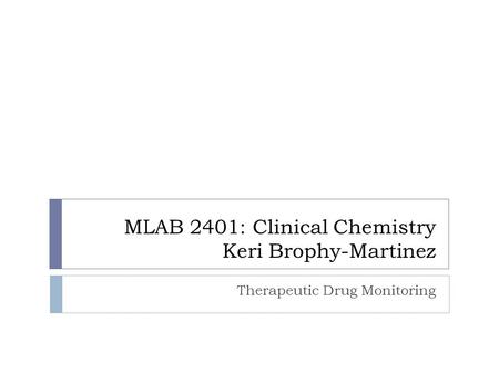 MLAB 2401: Clinical Chemistry Keri Brophy-Martinez Therapeutic Drug Monitoring.
