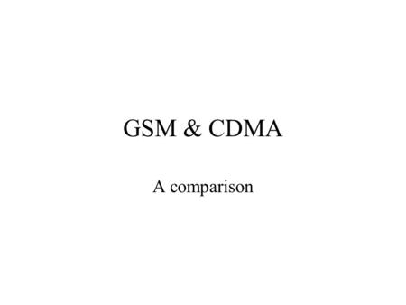 GSM & CDMA A comparison. GSM Time Division Multiple Access Based Technology 200kHz bandwidth per carrier Deployed in reuse pattern 3/9, 4/12, 7/21 Available.