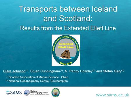 Www.sams.ac.uk Transports between Iceland and Scotland: Results from the Extended Ellett Line Clare Johnson (1), Stuart Cunningham (1), N. Penny Holliday.