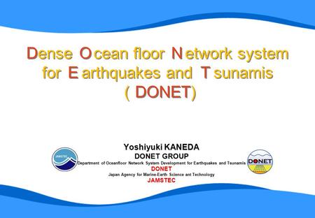 Dense Ｏ cean floor Ｎ etwork system for Ｅ arthquakes and Ｔ sunamis （ DONET) Yoshiyuki KANEDA DONET GROUP Department of Oceanfloor Network System Development.