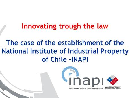 Innovating trough the law The case of the establishment of the National Institute of Industrial Property of Chile -INAPI.
