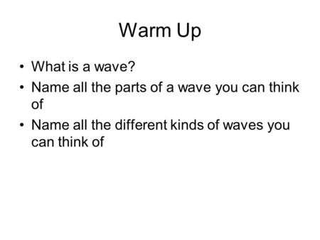Warm Up What is a wave? Name all the parts of a wave you can think of Name all the different kinds of waves you can think of.