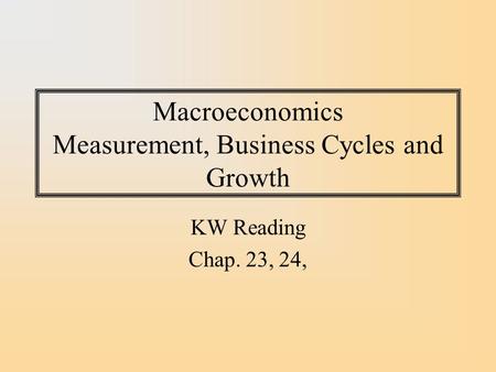 Macroeconomics Measurement, Business Cycles and Growth KW Reading Chap. 23, 24,