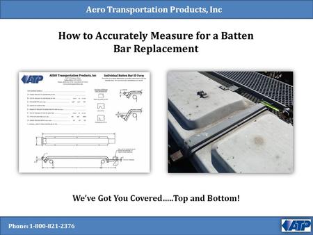 Aero Transportation Products, Inc How to Accurately Measure for a Batten Bar Replacement We’ve Got You Covered…..Top and Bottom! Phone: 1-800-821-2376.