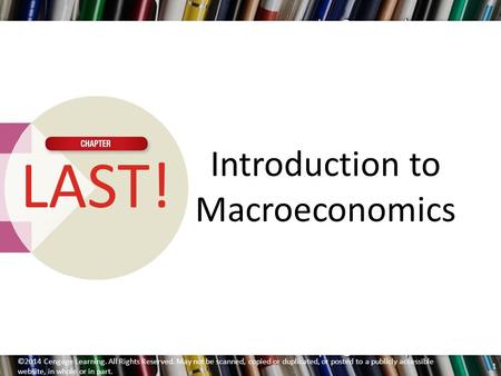Introduction to Macroeconomics LAST! ©2014 Cengage Learning. All Rights Reserved. May not be scanned, copied or duplicated, or posted to a publicly accessible.