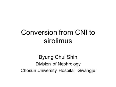 Conversion from CNI to sirolimus Byung Chul Shin Division of Nephrology Chosun University Hospital, Gwangju.