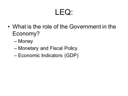LEQ: What is the role of the Government in the Economy? –Money –Monetary and Fiscal Policy –Economic Indicators (GDP)