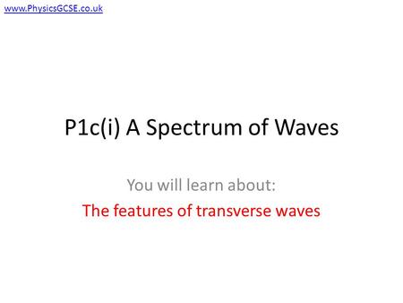 P1c(i) A Spectrum of Waves You will learn about: The features of transverse waves www.PhysicsGCSE.co.uk.