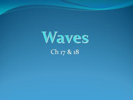 Ch 17 & 18. You know about waves? What do they look like? What do they do? How fast are they? Where are they? What are the different kinds? What do you.