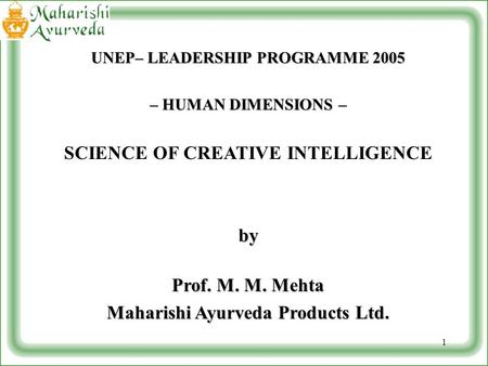 1 UNEP– LEADERSHIP PROGRAMME 2005 – HUMAN DIMENSIONS – SCIENCE OF CREATIVE INTELLIGENCEby Prof. M. M. Mehta Maharishi Ayurveda Products Ltd.