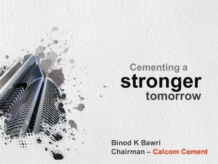 Stronger tomorrow Cementing a Binod K Bawri Chairman – Calcom Cement.