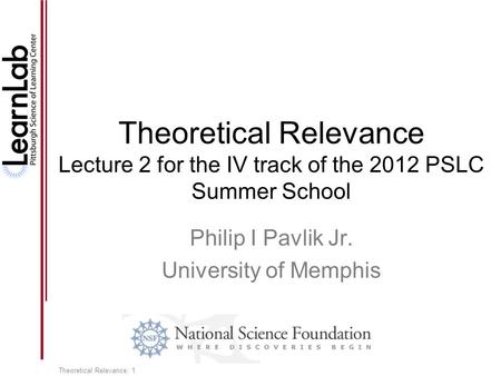 Theoretical Relevance: 1 Theoretical Relevance Lecture 2 for the IV track of the 2012 PSLC Summer School Philip I Pavlik Jr. University of Memphis.