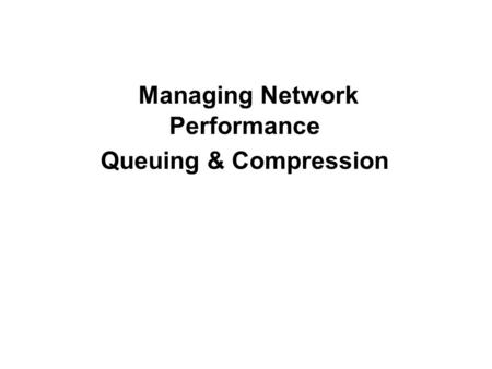 Managing Network Performance Queuing & Compression.
