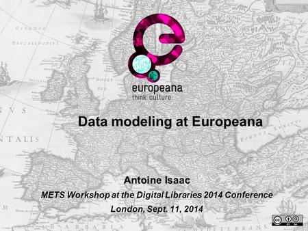 Data modeling at Europeana Antoine Isaac METS Workshop at the Digital Libraries 2014 Conference London, Sept. 11, 2014.